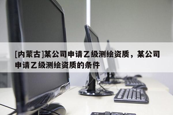 [內(nèi)蒙古]某公司申請乙級測繪資質(zhì)，某公司申請乙級測繪資質(zhì)的條件