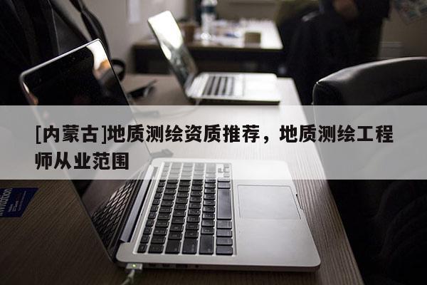 [內蒙古]地質測繪資質推薦，地質測繪工程師從業范圍
