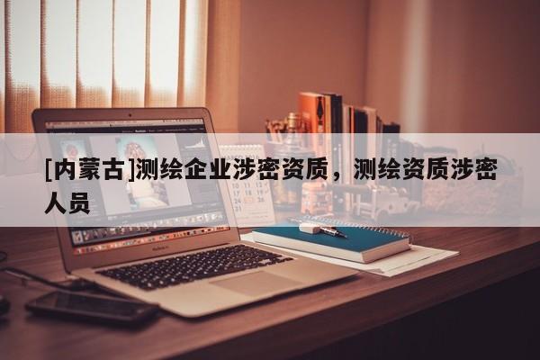 [內(nèi)蒙古]測(cè)繪企業(yè)涉密資質(zhì)，測(cè)繪資質(zhì)涉密人員
