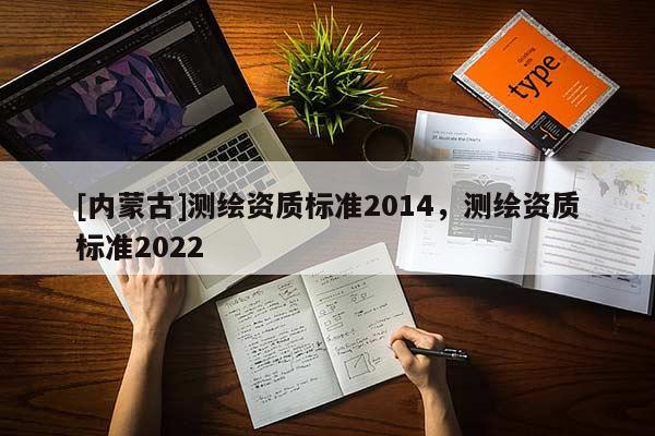 [內(nèi)蒙古]測繪資質(zhì)標準2014，測繪資質(zhì)標準2022