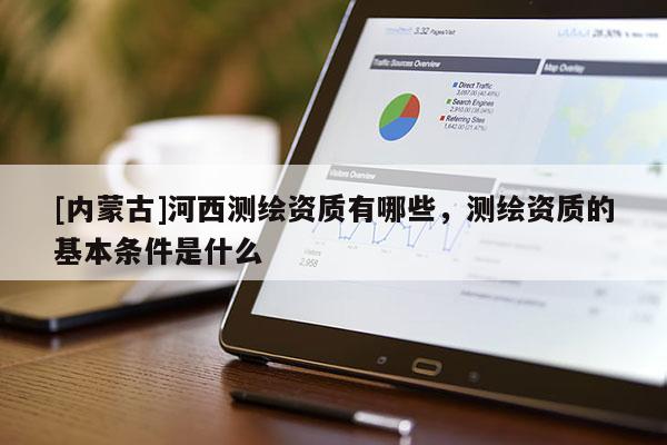 [內(nèi)蒙古]河西測(cè)繪資質(zhì)有哪些，測(cè)繪資質(zhì)的基本條件是什么