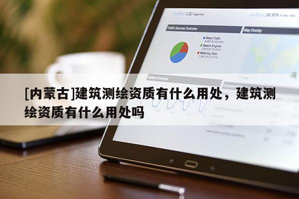 [內(nèi)蒙古]建筑測(cè)繪資質(zhì)有什么用處，建筑測(cè)繪資質(zhì)有什么用處嗎