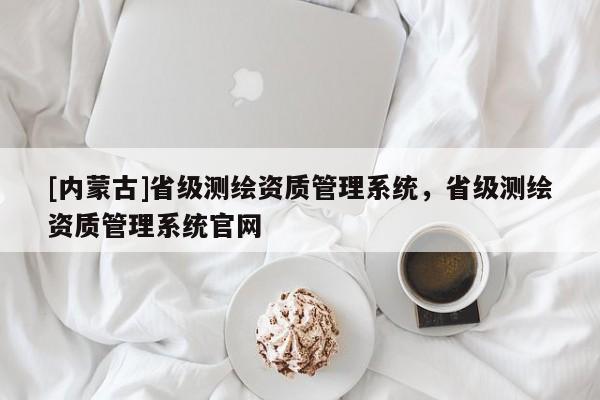 [內蒙古]省級測繪資質管理系統，省級測繪資質管理系統官網