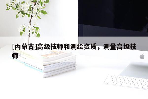 [內蒙古]高級技師和測繪資質，測量高級技師