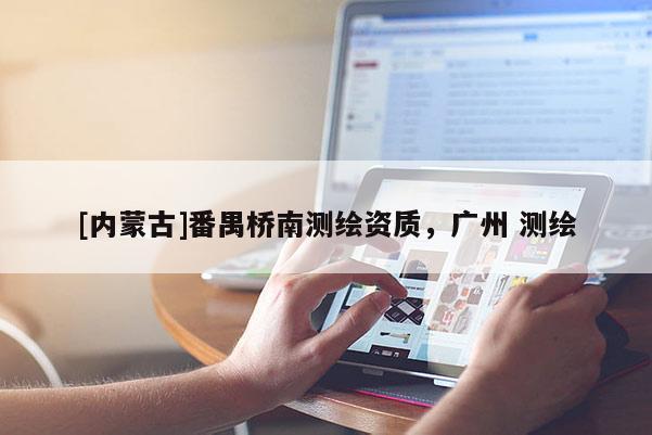 [內(nèi)蒙古]番禺橋南測(cè)繪資質(zhì)，廣州 測(cè)繪