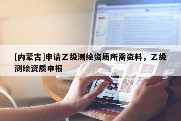 [內(nèi)蒙古]申請乙級測繪資質(zhì)所需資料，乙級測繪資質(zhì)申報