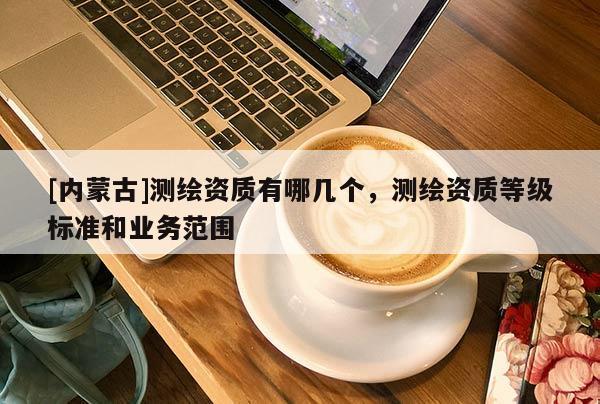 [內蒙古]測繪資質有哪幾個，測繪資質等級標準和業務范圍