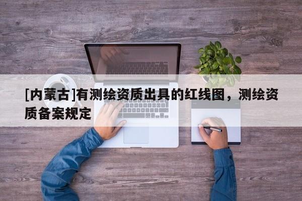[內(nèi)蒙古]有測繪資質(zhì)出具的紅線圖，測繪資質(zhì)備案規(guī)定