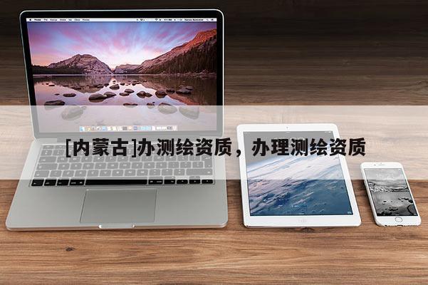 [內蒙古]辦測繪資質，辦理測繪資質