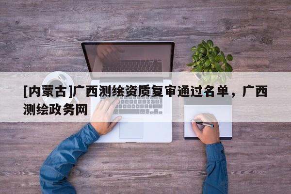 [內蒙古]廣西測繪資質復審通過名單，廣西測繪政務網