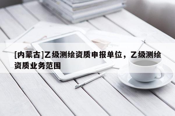 [內蒙古]乙級測繪資質申報單位，乙級測繪資質業務范圍