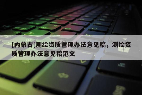 [內蒙古]測繪資質管理辦法意見稿，測繪資質管理辦法意見稿范文