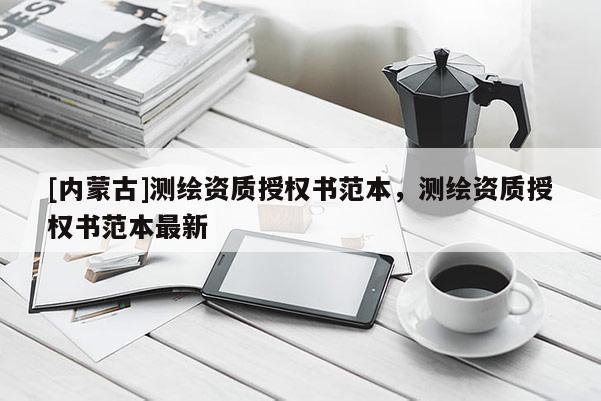[內(nèi)蒙古]測繪資質(zhì)授權(quán)書范本，測繪資質(zhì)授權(quán)書范本最新