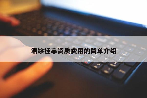 測繪掛靠資質費用的簡單介紹