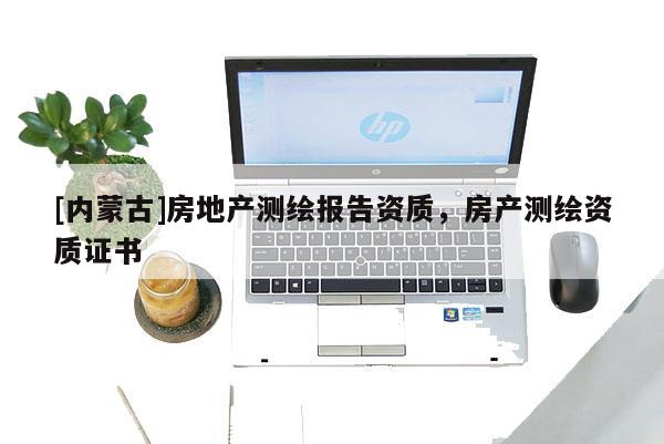 [內(nèi)蒙古]房地產(chǎn)測(cè)繪報(bào)告資質(zhì)，房產(chǎn)測(cè)繪資質(zhì)證書(shū)