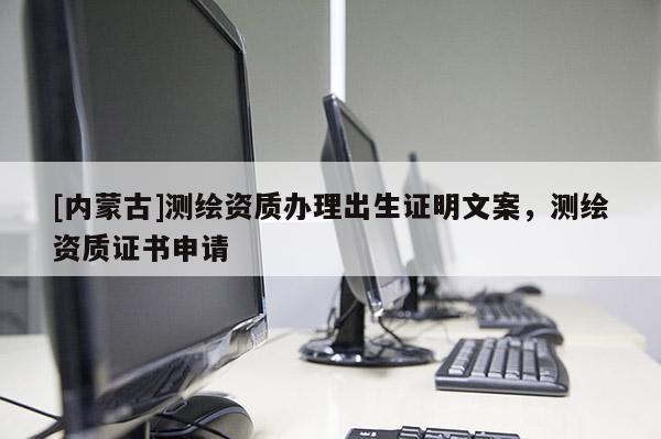 [內蒙古]測繪資質辦理出生證明文案，測繪資質證書申請