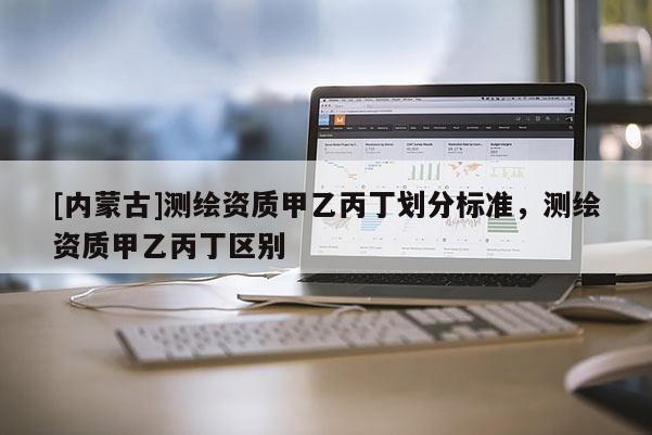 [內(nèi)蒙古]測繪資質(zhì)甲乙丙丁劃分標準，測繪資質(zhì)甲乙丙丁區(qū)別