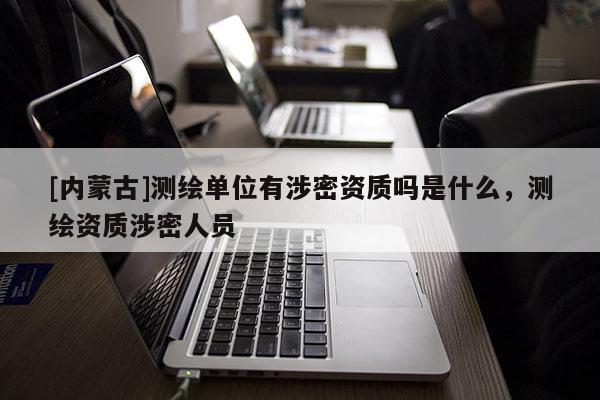 [內蒙古]測繪單位有涉密資質嗎是什么，測繪資質涉密人員