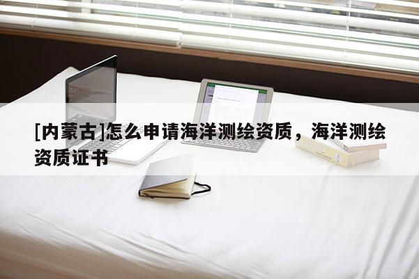 [內(nèi)蒙古]怎么申請海洋測繪資質(zhì)，海洋測繪資質(zhì)證書