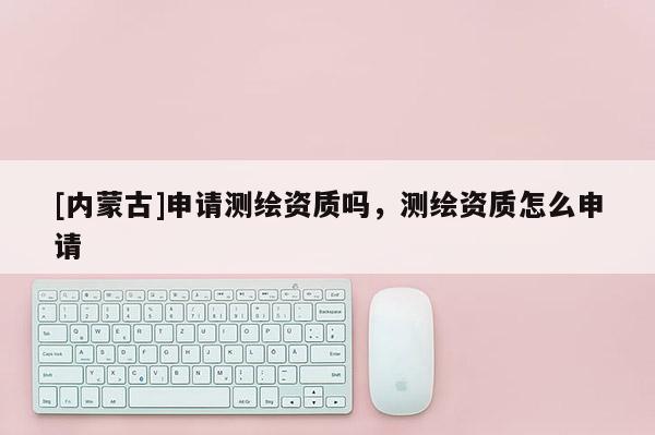[內蒙古]申請測繪資質嗎，測繪資質怎么申請