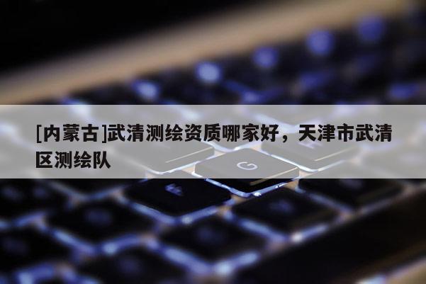 [內蒙古]武清測繪資質哪家好，天津市武清區測繪隊