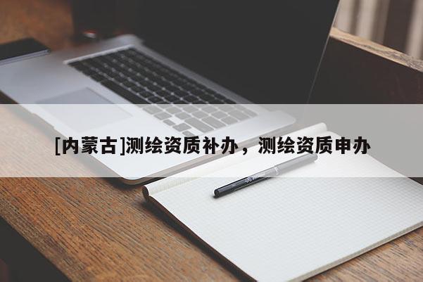 [內蒙古]測繪資質補辦，測繪資質申辦