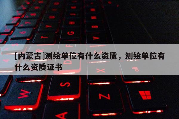 [內(nèi)蒙古]測(cè)繪單位有什么資質(zhì)，測(cè)繪單位有什么資質(zhì)證書(shū)