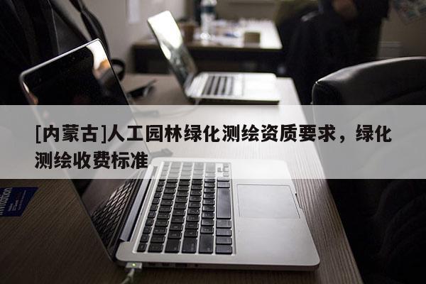 [內蒙古]人工園林綠化測繪資質要求，綠化測繪收費標準