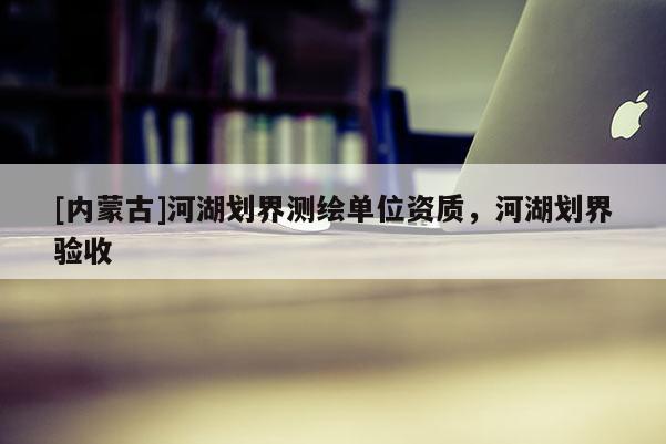 [內(nèi)蒙古]河湖劃界測繪單位資質(zhì)，河湖劃界驗收