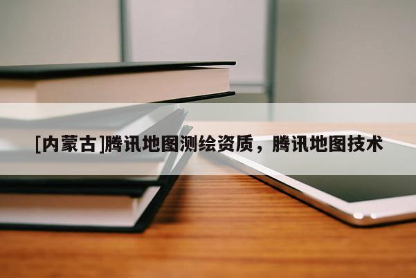 [內蒙古]騰訊地圖測繪資質，騰訊地圖技術