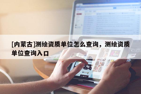 [內蒙古]測繪資質單位怎么查詢，測繪資質單位查詢入口