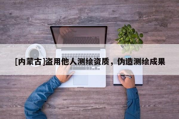 [內(nèi)蒙古]盜用他人測(cè)繪資質(zhì)，偽造測(cè)繪成果