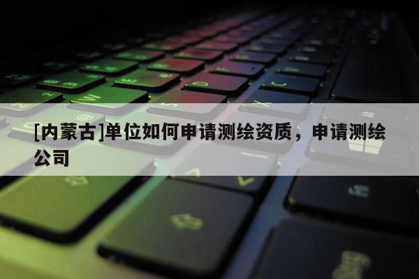 [內蒙古]單位如何申請測繪資質，申請測繪公司