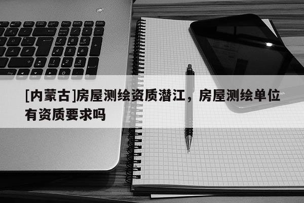 [內(nèi)蒙古]房屋測繪資質(zhì)潛江，房屋測繪單位有資質(zhì)要求嗎