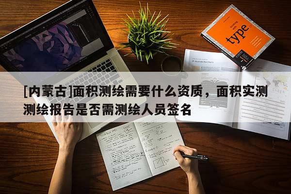 [內(nèi)蒙古]面積測(cè)繪需要什么資質(zhì)，面積實(shí)測(cè)測(cè)繪報(bào)告是否需測(cè)繪人員簽名