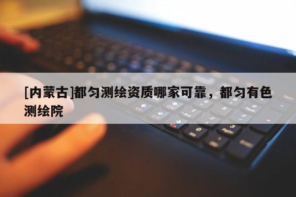 [內蒙古]都勻測繪資質哪家可靠，都勻有色測繪院