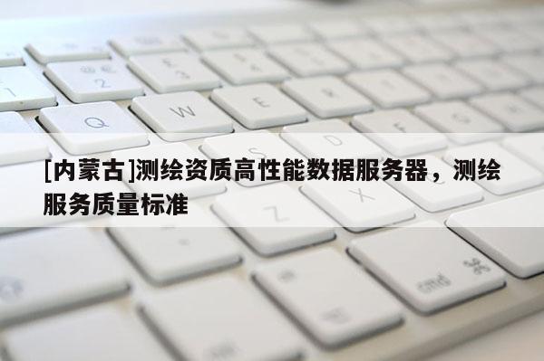 [內蒙古]測繪資質高性能數據服務器，測繪服務質量標準