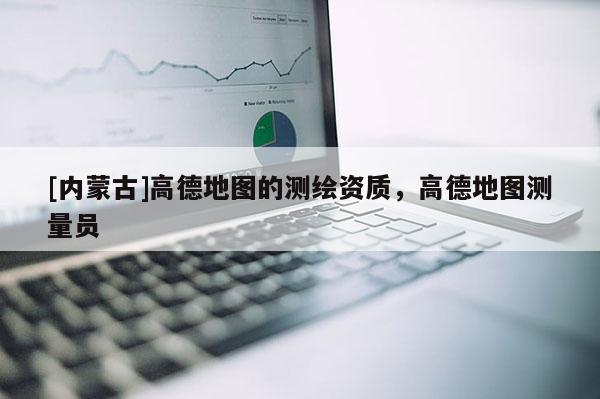 [內蒙古]高德地圖的測繪資質，高德地圖測量員