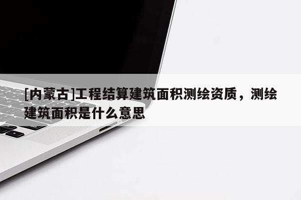 [內蒙古]工程結算建筑面積測繪資質，測繪建筑面積是什么意思