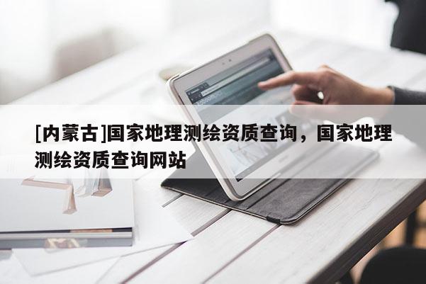 [內蒙古]國家地理測繪資質查詢，國家地理測繪資質查詢網站