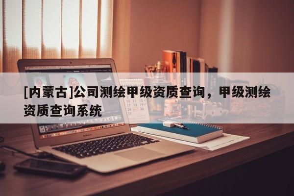 [內蒙古]公司測繪甲級資質查詢，甲級測繪資質查詢系統