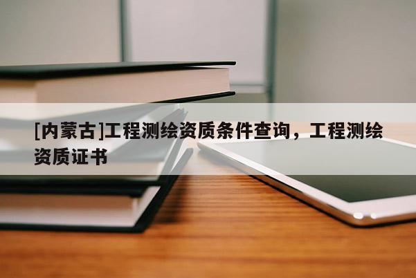 [內(nèi)蒙古]工程測(cè)繪資質(zhì)條件查詢(xún)，工程測(cè)繪資質(zhì)證書(shū)