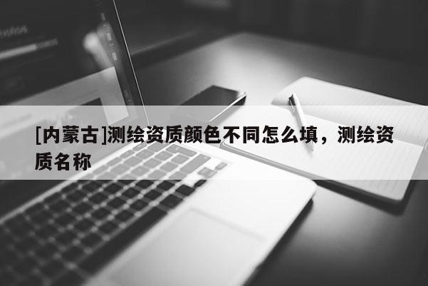 [內蒙古]測繪資質顏色不同怎么填，測繪資質名稱