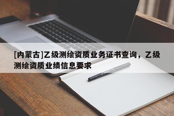 [內(nèi)蒙古]乙級測繪資質(zhì)業(yè)務(wù)證書查詢，乙級測繪資質(zhì)業(yè)績信息要求