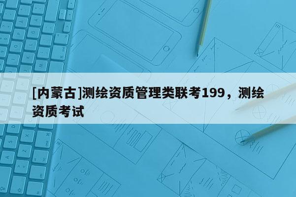 [內蒙古]測繪資質管理類聯考199，測繪資質考試