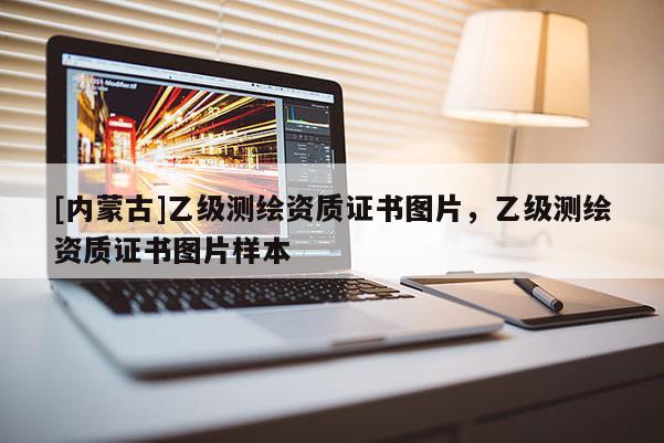 [內(nèi)蒙古]乙級(jí)測(cè)繪資質(zhì)證書(shū)圖片，乙級(jí)測(cè)繪資質(zhì)證書(shū)圖片樣本