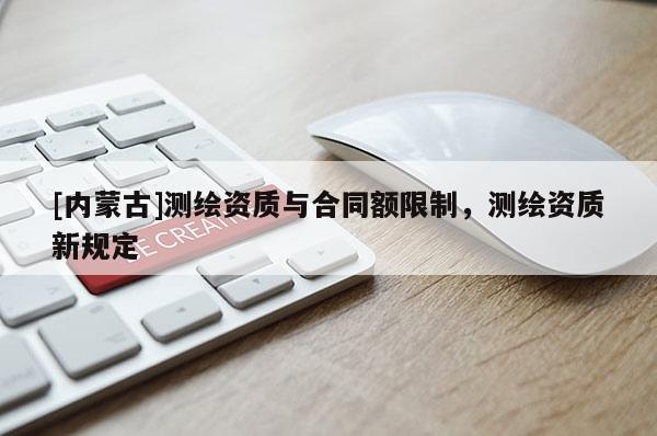 [內蒙古]測繪資質與合同額限制，測繪資質新規定