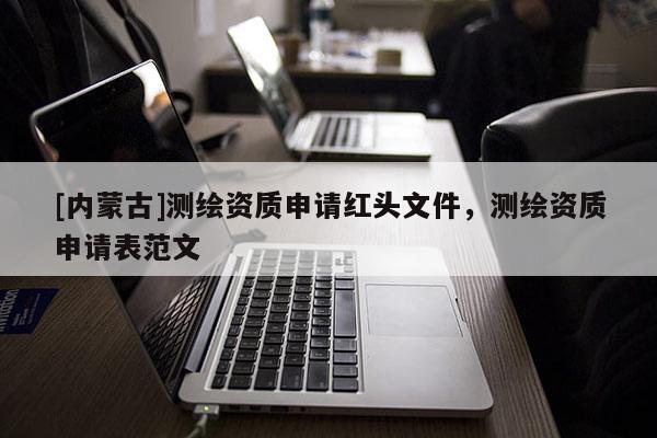 [內蒙古]測繪資質申請紅頭文件，測繪資質申請表范文