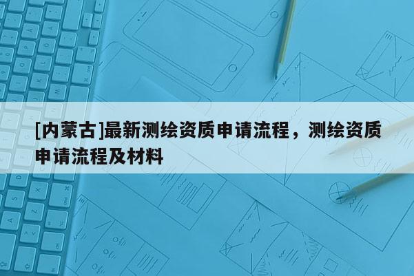 [內蒙古]最新測繪資質申請流程，測繪資質申請流程及材料