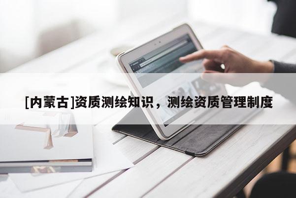 [內(nèi)蒙古]資質(zhì)測(cè)繪知識(shí)，測(cè)繪資質(zhì)管理制度